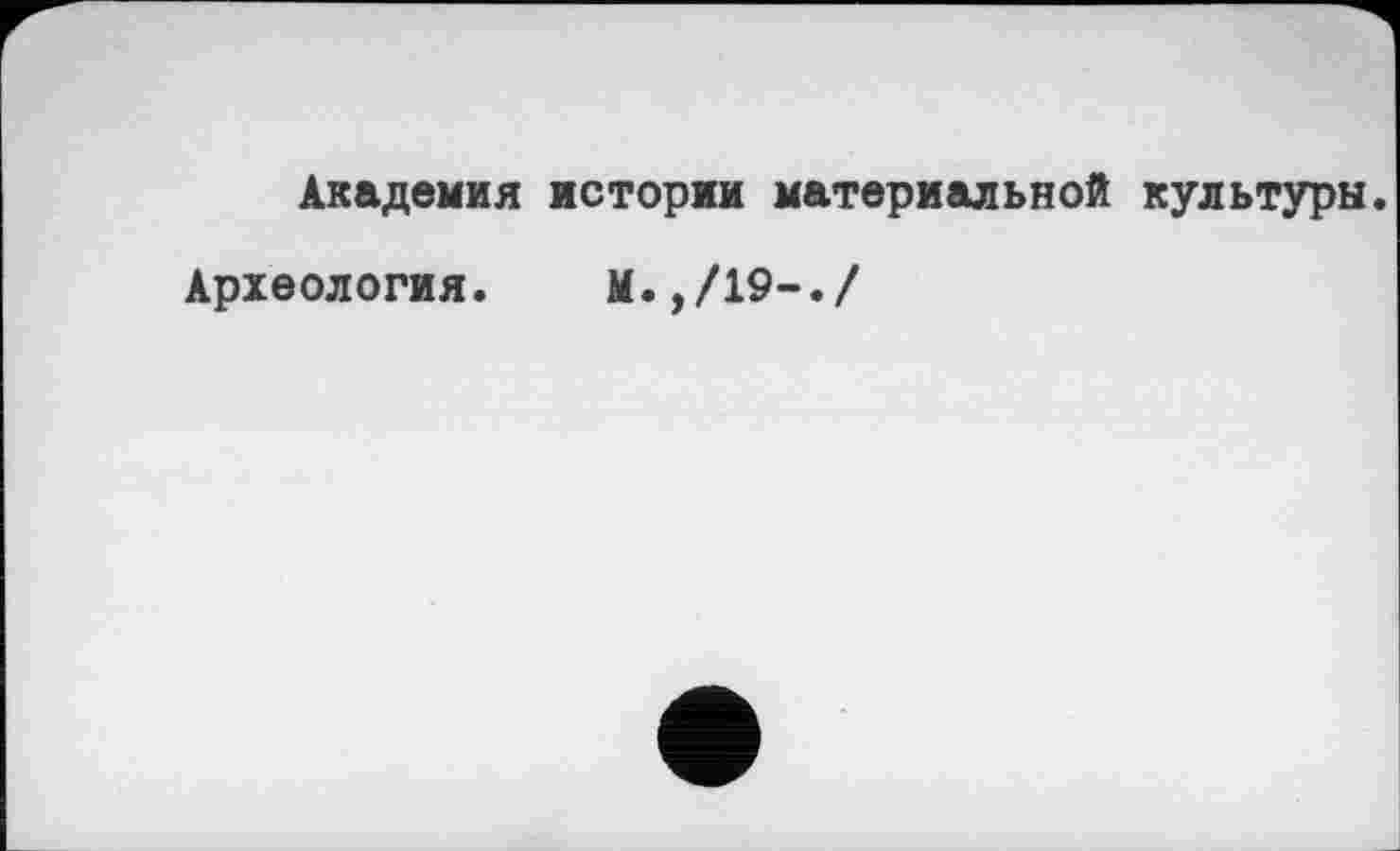 ﻿Академия истории материальной культуры.
Археология.	М.,/19-./